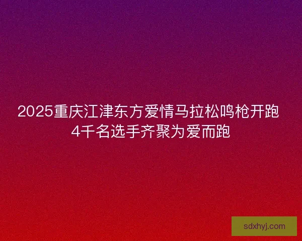 2025重庆江津东方爱情马拉松鸣枪开跑 4千名选手齐聚为爱而跑